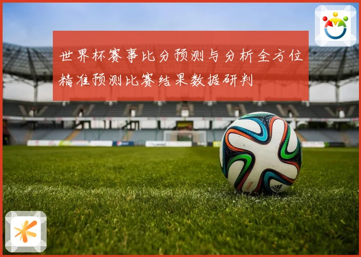世界杯赛事比分预测与分析全方位精准预测比赛结果数据研判