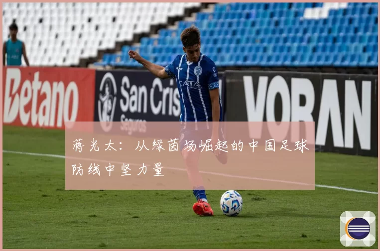 蒋光太：从绿茵场崛起的中国足球防线中坚力量