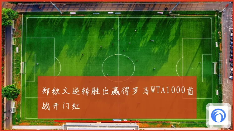 郑钦文逆转胜出赢得罗马WTA1000首战开门红