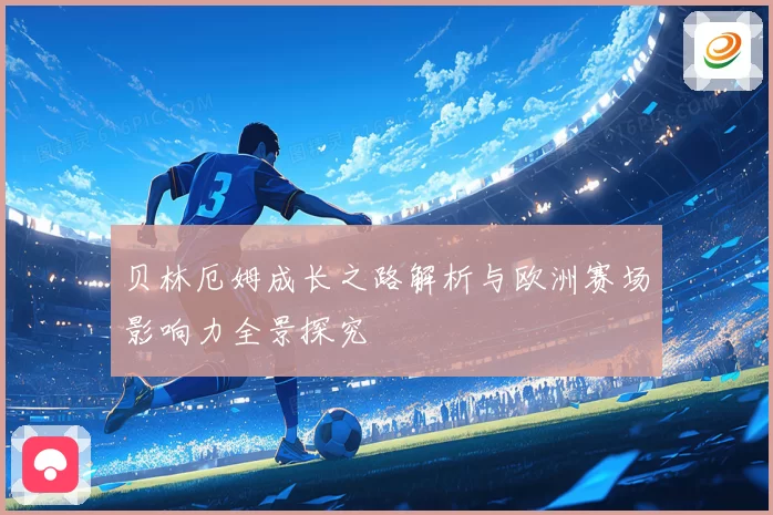 贝林厄姆成长之路解析与欧洲赛场影响力全景探究