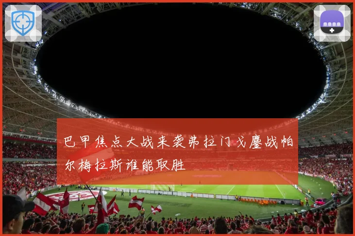 巴甲焦点大战来袭弗拉门戈鏖战帕尔梅拉斯谁能取胜