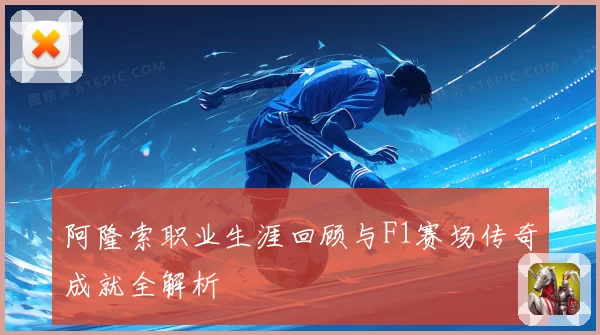 阿隆索职业生涯回顾与F1赛场传奇成就全解析