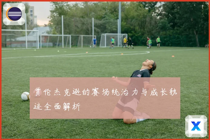 贾伦杰克逊的赛场统治力与成长轨迹全面解析