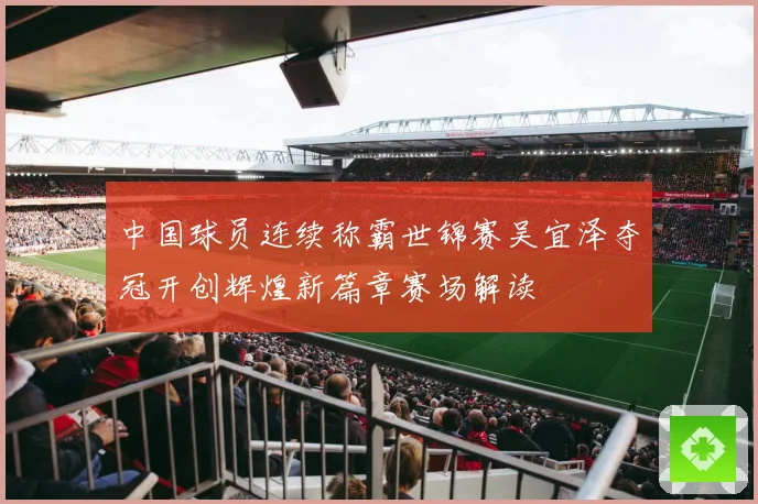 中国球员连续称霸世锦赛吴宜泽夺冠开创辉煌新篇章赛场解读