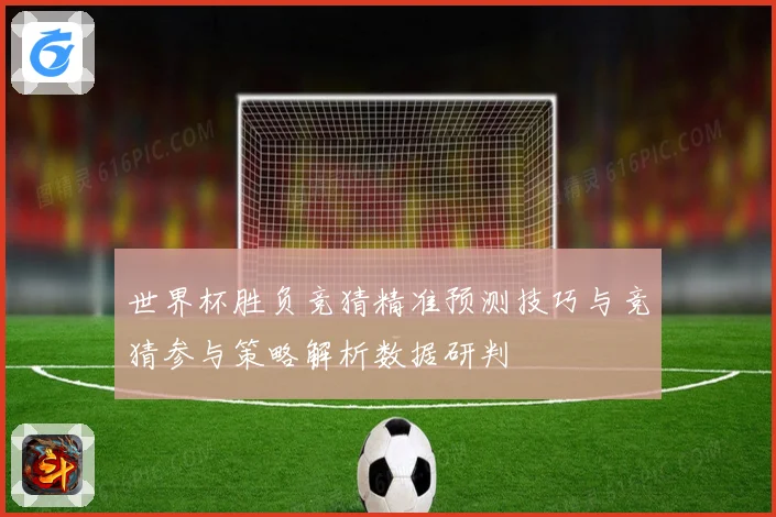 世界杯胜负竞猜精准预测技巧与竞猜参与策略解析数据研判