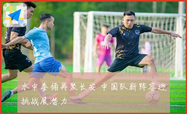 水中秦俑再聚长安 中国队新阵容迎挑战展潜力