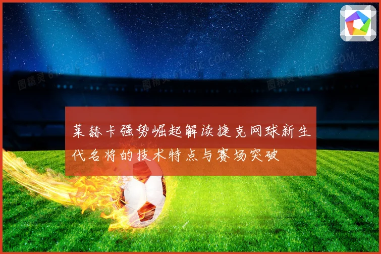 莱赫卡强势崛起解读捷克网球新生代名将的技术特点与赛场突破