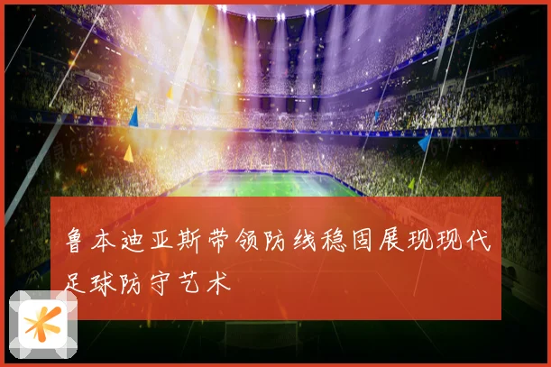 鲁本迪亚斯带领防线稳固展现现代足球防守艺术