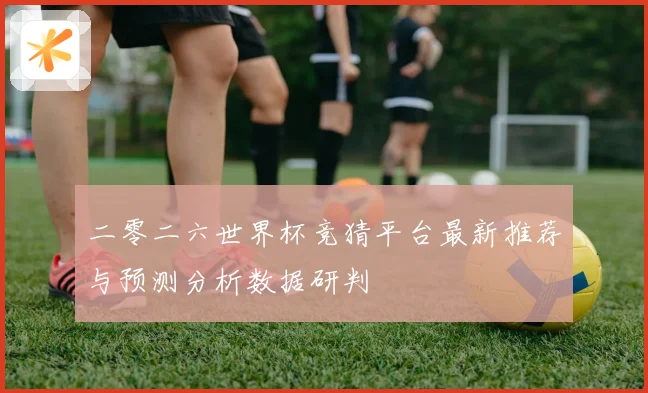 二零二六世界杯竞猜平台最新推荐与预测分析数据研判