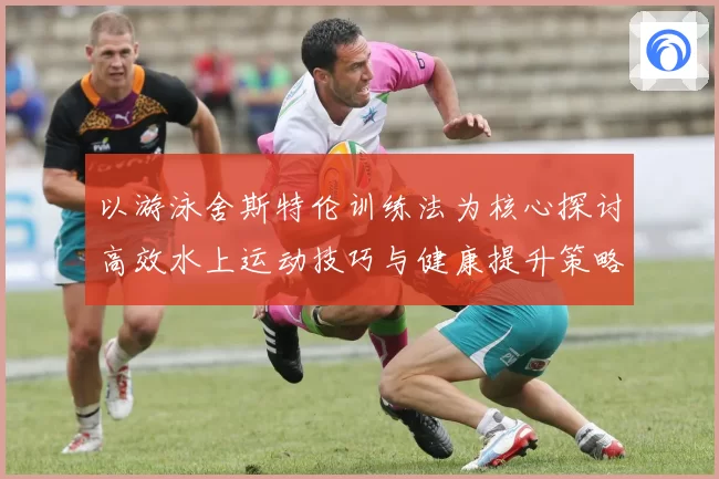 以游泳舍斯特伦训练法为核心探讨高效水上运动技巧与健康提升策略