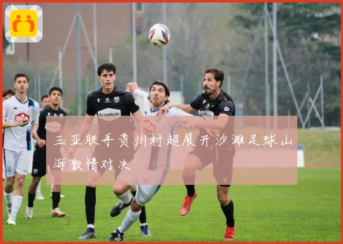 三亚联手贵州村超展开沙滩足球山海激情对决