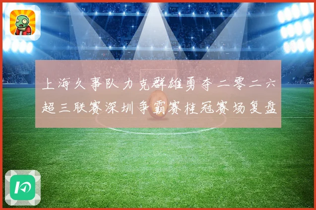 上海久事队力克群雄勇夺二零二六超三联赛深圳争霸赛桂冠赛场复盘