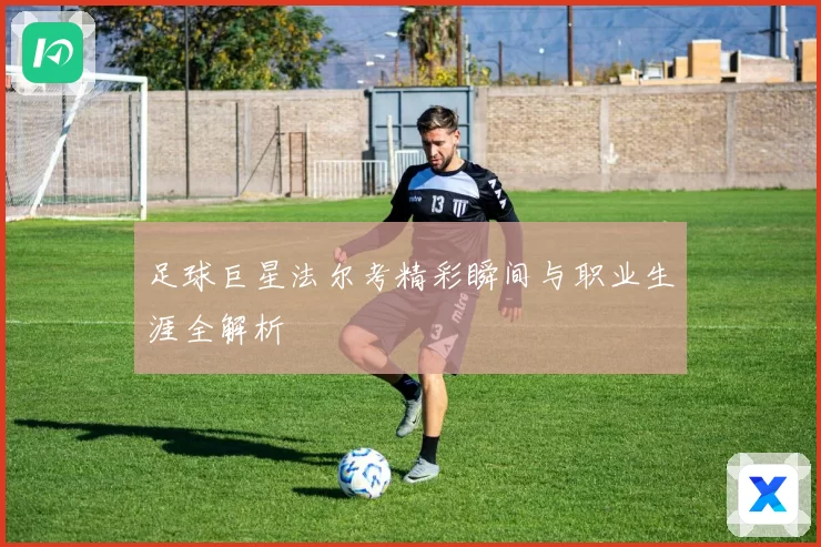足球巨星法尔考精彩瞬间与职业生涯全解析