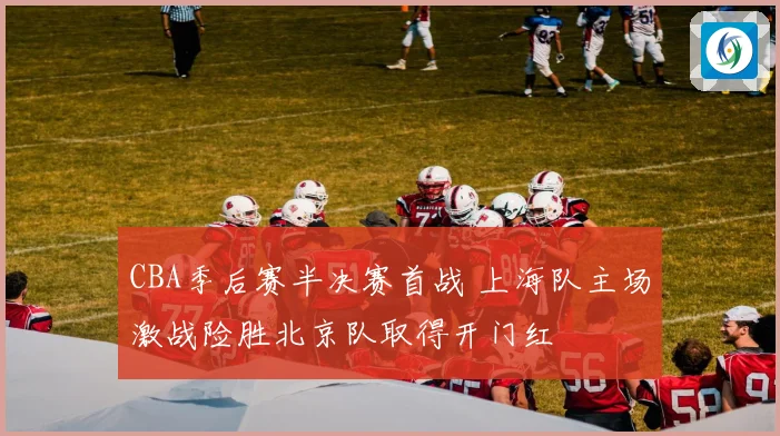CBA季后赛半决赛首战 上海队主场激战险胜北京队取得开门红
