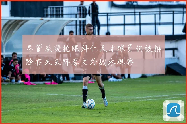 尽管表现抢眼拜仁天才球员仍被排除在未来阵容之外战术观察