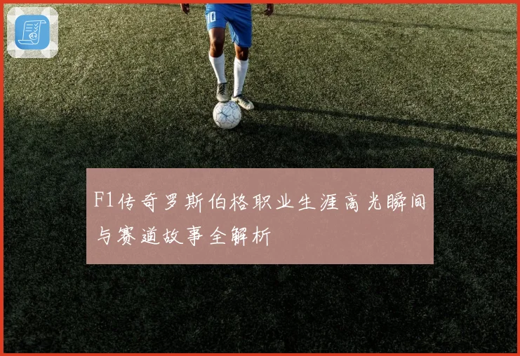 F1传奇罗斯伯格职业生涯高光瞬间与赛道故事全解析