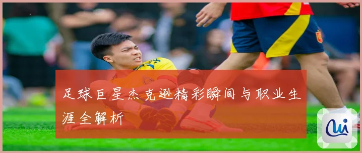 足球巨星杰克逊精彩瞬间与职业生涯全解析