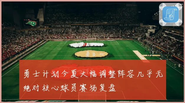 勇士计划今夏大幅调整阵容几乎无绝对核心球员赛场复盘