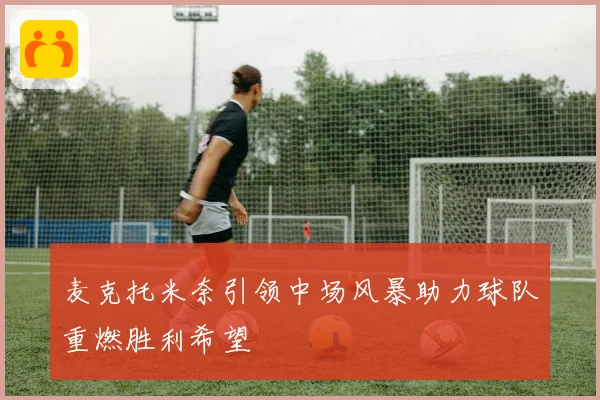 麦克托米奈引领中场风暴助力球队重燃胜利希望