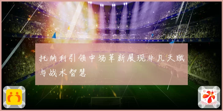 托纳利引领中场革新展现非凡天赋与战术智慧