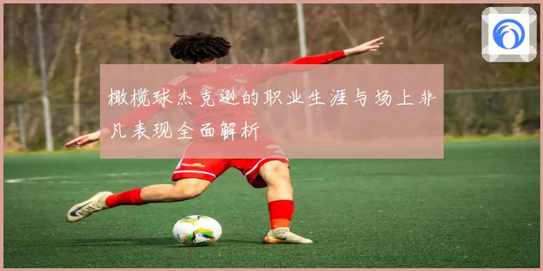 橄榄球杰克逊的职业生涯与场上非凡表现全面解析