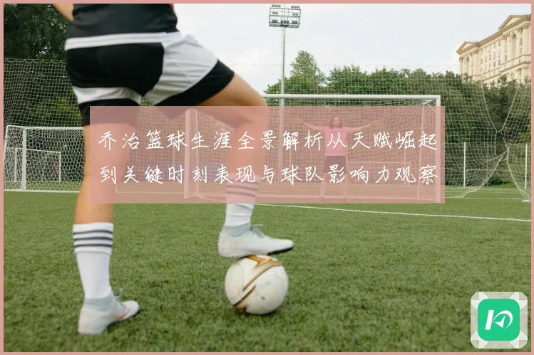 乔治篮球生涯全景解析从天赋崛起到关键时刻表现与球队影响力观察