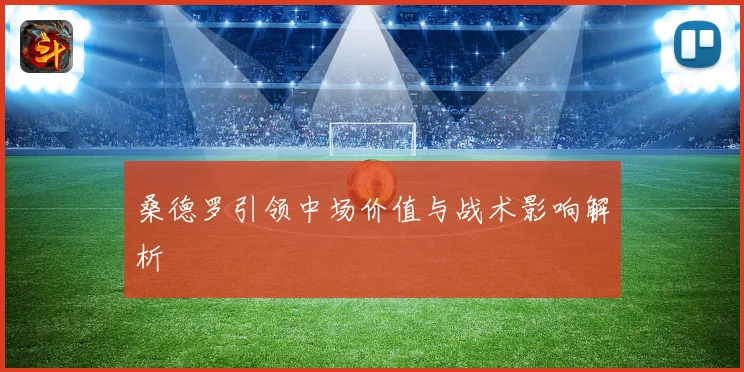 桑德罗引领中场价值与战术影响解析