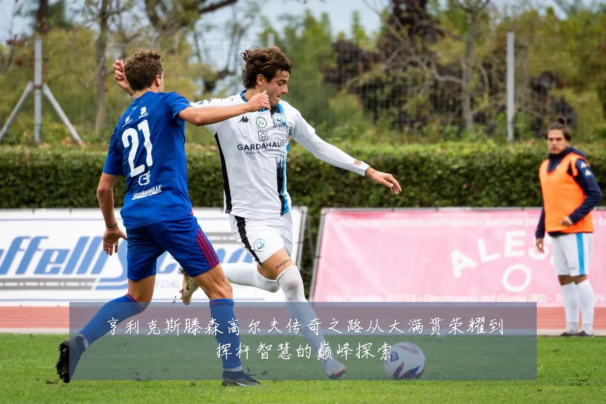 亨利克斯滕森高尔夫传奇之路从大满贯荣耀到挥杆智慧的巅峰探索