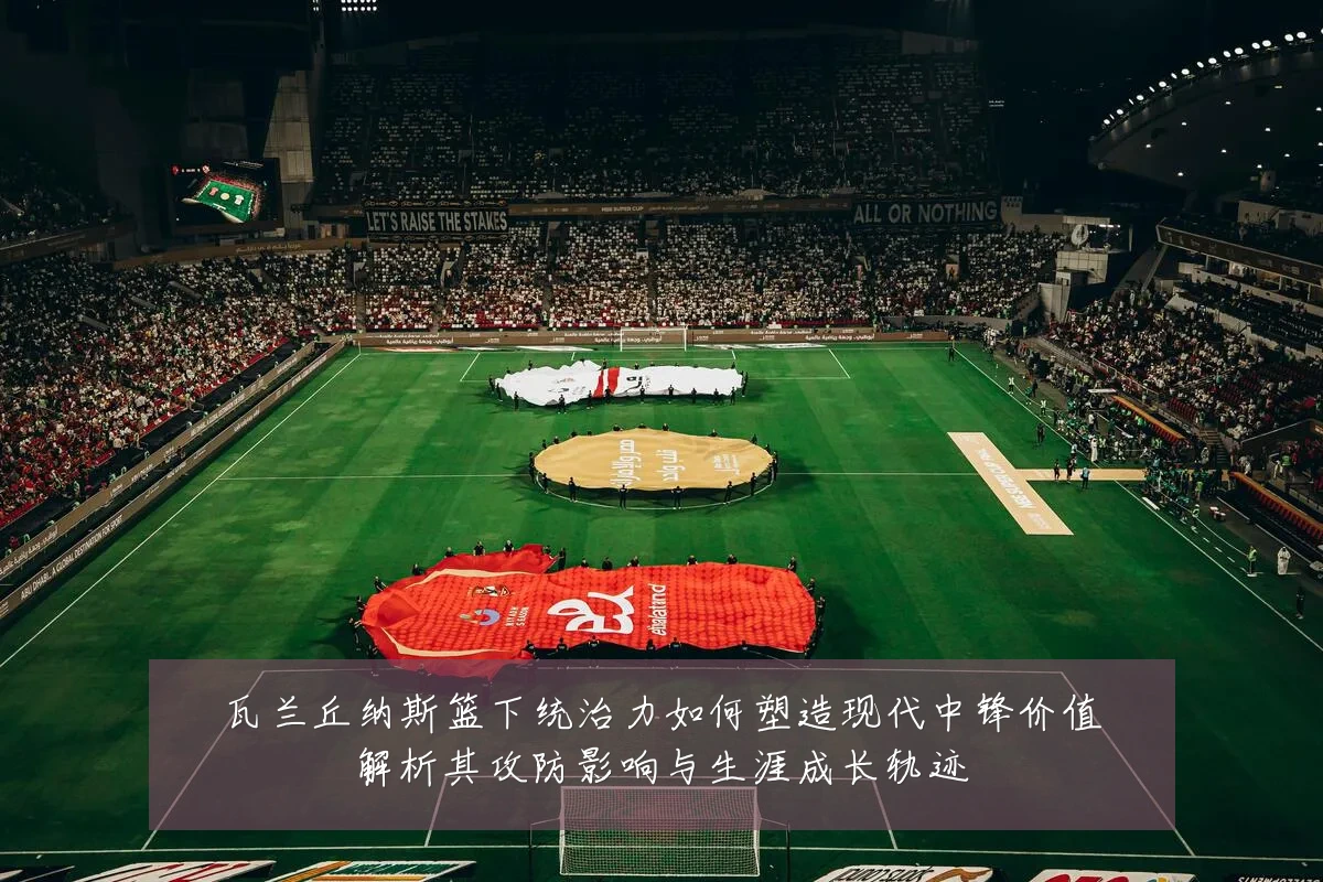 瓦兰丘纳斯篮下统治力如何塑造现代中锋价值解析其攻防影响与生涯成长轨迹