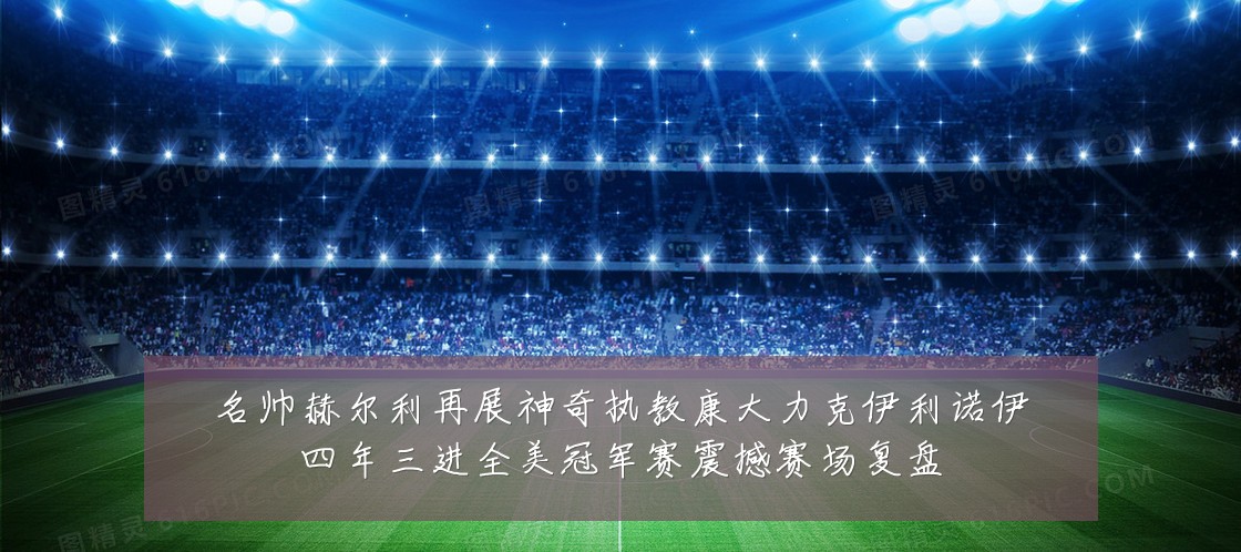 名帅赫尔利再展神奇执教康大力克伊利诺伊四年三进全美冠军赛震撼赛场复盘