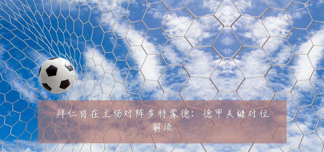 拜仁将在主场对阵多特蒙德:德甲关键对位解读