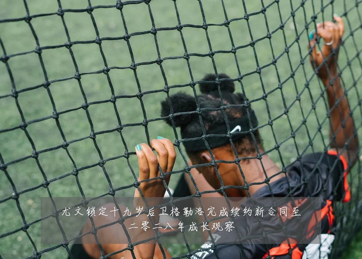 尤文锁定十九岁后卫格勒洛完成续约新合同至二零二八年成长观察