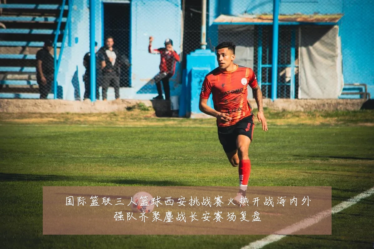 国际篮联三人篮球西安挑战赛火热开战海内外强队齐聚鏖战长安赛场复盘