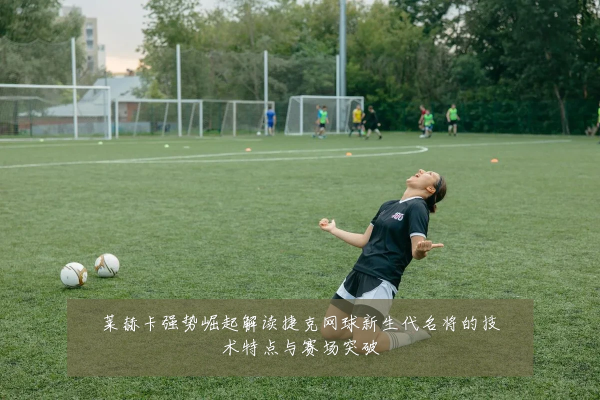 莱赫卡强势崛起解读捷克网球新生代名将的技术特点与赛场突破