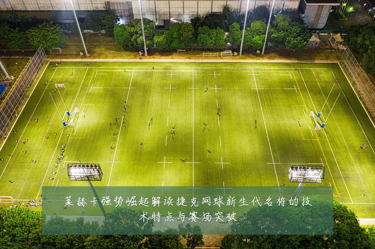 莱赫卡强势崛起解读捷克网球新生代名将的技术特点与赛场突破