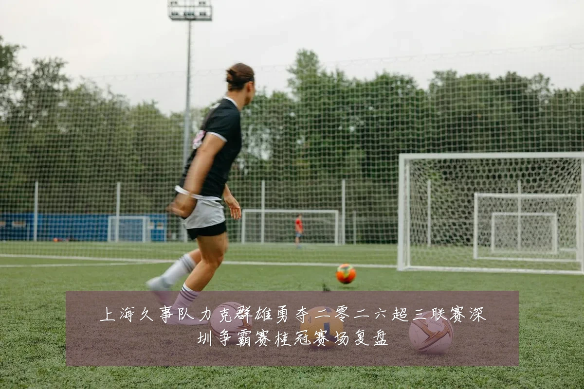 上海久事队力克群雄勇夺二零二六超三联赛深圳争霸赛桂冠赛场复盘