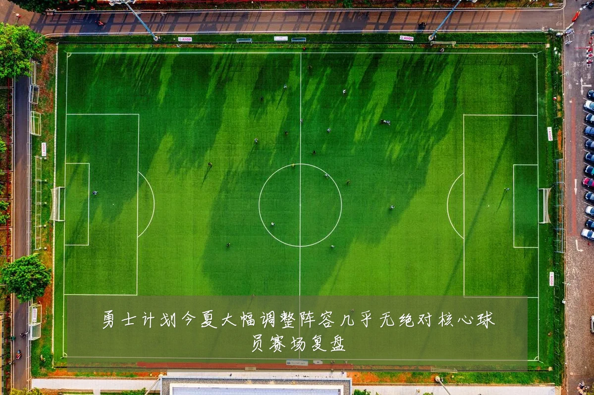 勇士计划今夏大幅调整阵容几乎无绝对核心球员赛场复盘